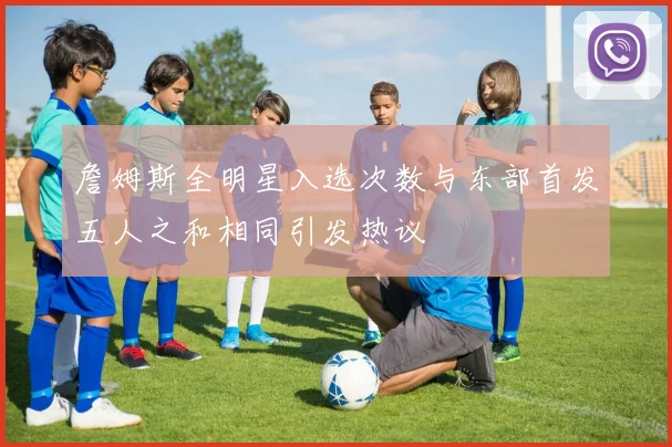 詹姆斯全明星入选次数与东部首发五人之和相同引发热议