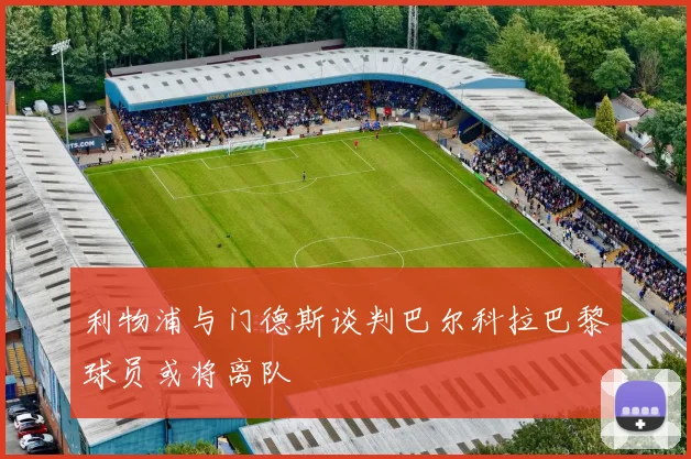 利物浦与门德斯谈判巴尔科拉巴黎球员或将离队