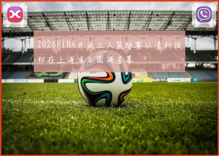 2026FIBA开放三人篮球赛以清科技杯在上海浦东圆满落幕
