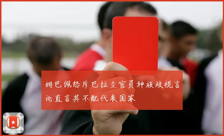 姆巴佩怒斥巴拉圭官员种族歧视言论直言其不配代表国家